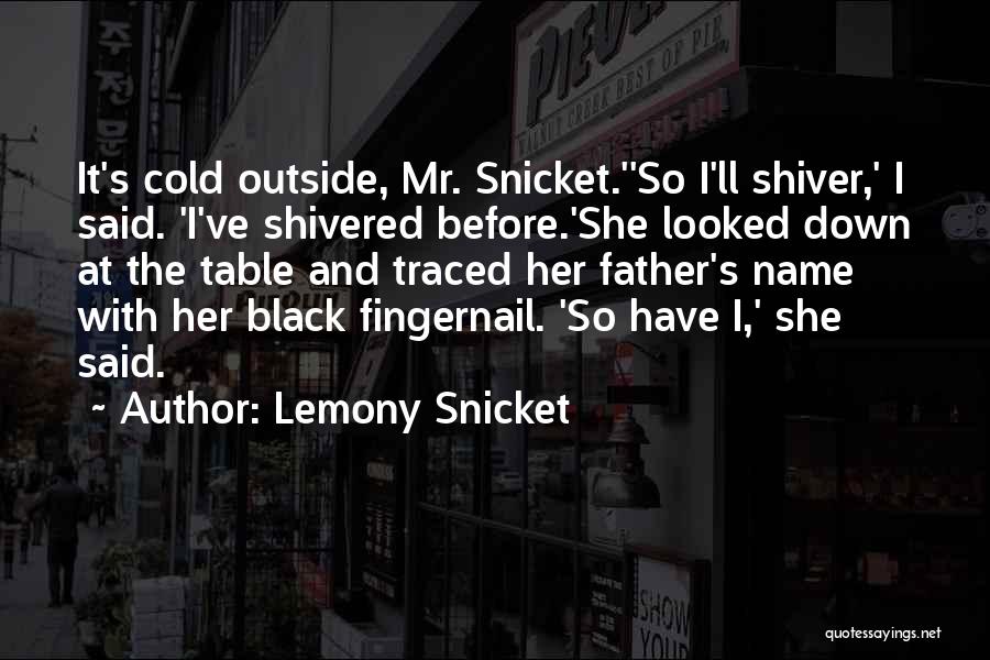 Lemony Snicket Quotes: It's Cold Outside, Mr. Snicket.''so I'll Shiver,' I Said. 'i've Shivered Before.'she Looked Down At The Table And Traced Her