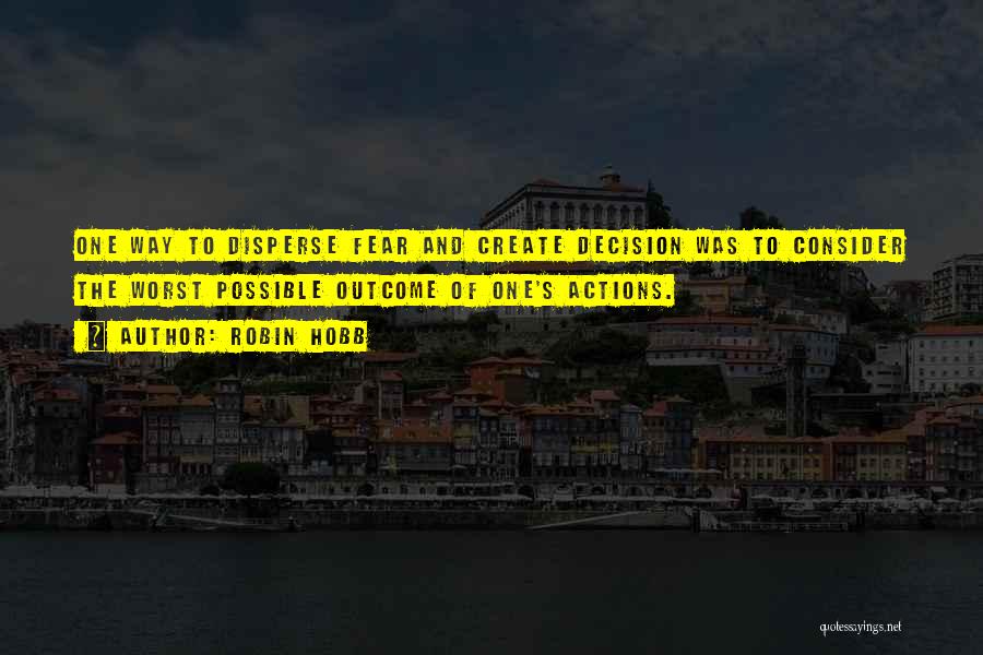 Robin Hobb Quotes: One Way To Disperse Fear And Create Decision Was To Consider The Worst Possible Outcome Of One's Actions.