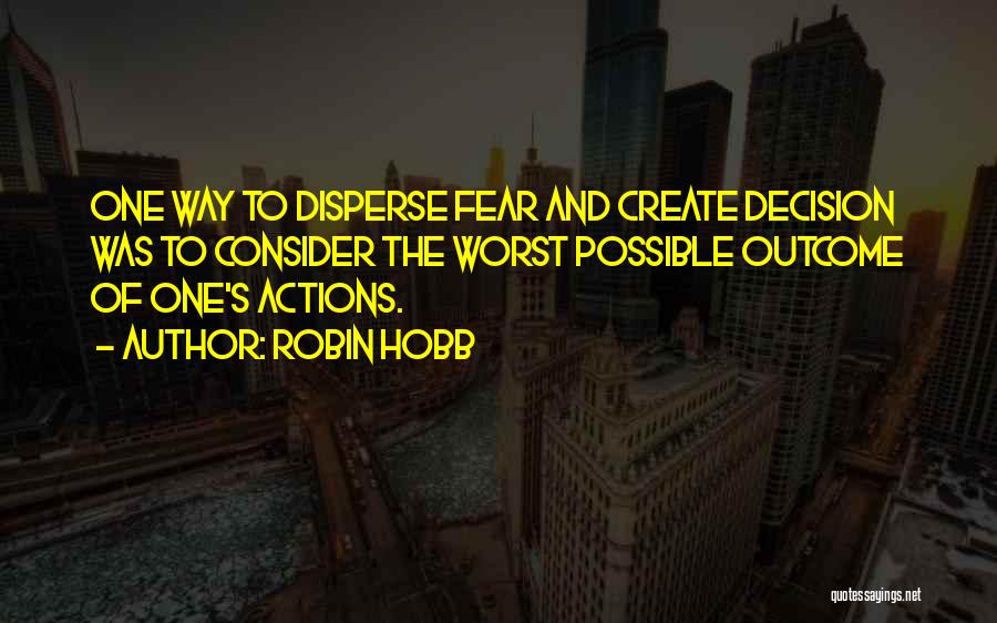 Robin Hobb Quotes: One Way To Disperse Fear And Create Decision Was To Consider The Worst Possible Outcome Of One's Actions.