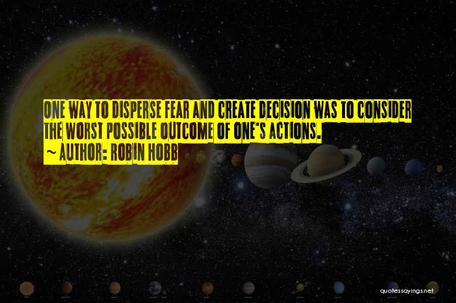 Robin Hobb Quotes: One Way To Disperse Fear And Create Decision Was To Consider The Worst Possible Outcome Of One's Actions.