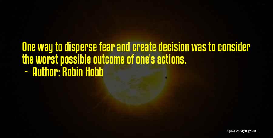 Robin Hobb Quotes: One Way To Disperse Fear And Create Decision Was To Consider The Worst Possible Outcome Of One's Actions.
