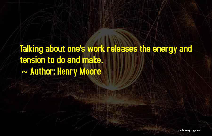 Henry Moore Quotes: Talking About One's Work Releases The Energy And Tension To Do And Make.
