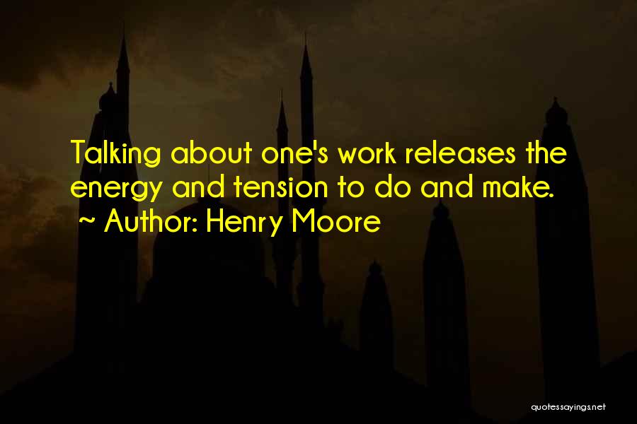 Henry Moore Quotes: Talking About One's Work Releases The Energy And Tension To Do And Make.