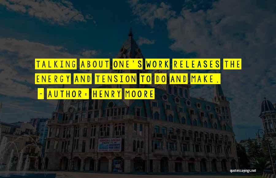 Henry Moore Quotes: Talking About One's Work Releases The Energy And Tension To Do And Make.