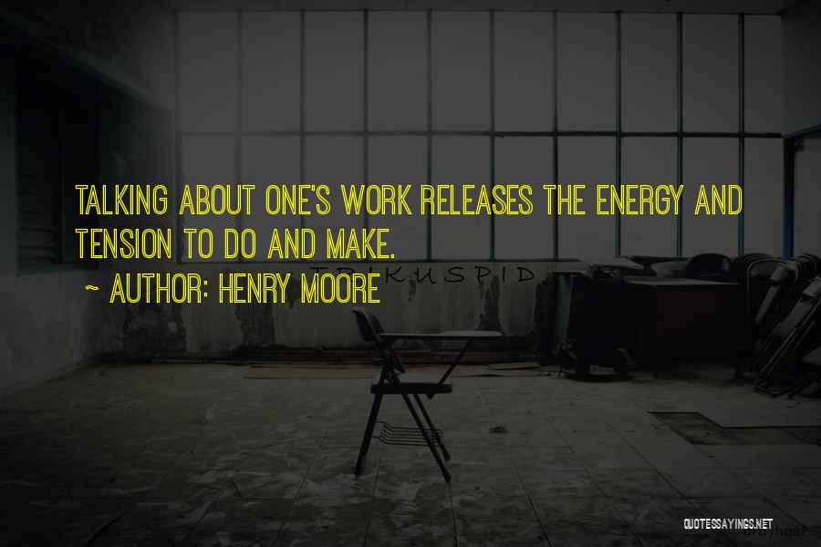 Henry Moore Quotes: Talking About One's Work Releases The Energy And Tension To Do And Make.