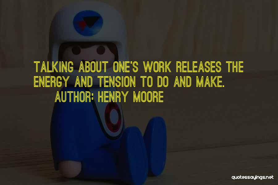 Henry Moore Quotes: Talking About One's Work Releases The Energy And Tension To Do And Make.