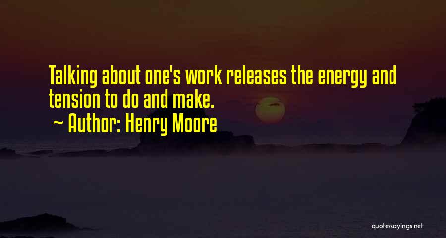 Henry Moore Quotes: Talking About One's Work Releases The Energy And Tension To Do And Make.