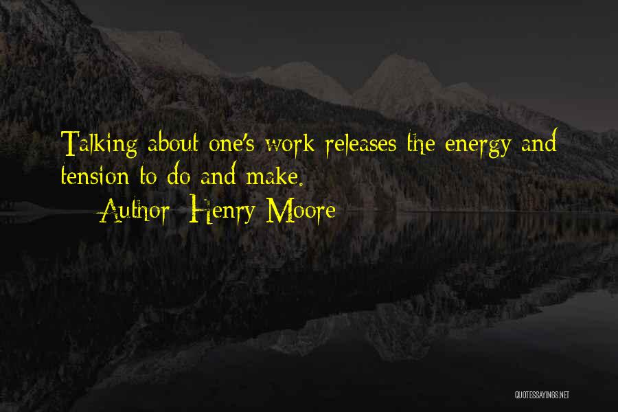 Henry Moore Quotes: Talking About One's Work Releases The Energy And Tension To Do And Make.