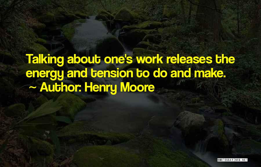 Henry Moore Quotes: Talking About One's Work Releases The Energy And Tension To Do And Make.