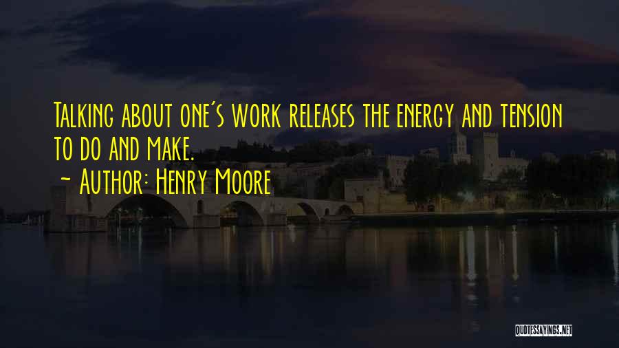 Henry Moore Quotes: Talking About One's Work Releases The Energy And Tension To Do And Make.