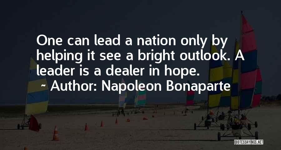 Napoleon Bonaparte Quotes: One Can Lead A Nation Only By Helping It See A Bright Outlook. A Leader Is A Dealer In Hope.