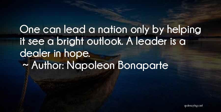 Napoleon Bonaparte Quotes: One Can Lead A Nation Only By Helping It See A Bright Outlook. A Leader Is A Dealer In Hope.