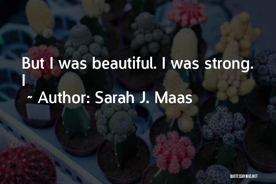 Sarah J. Maas Quotes: But I Was Beautiful. I Was Strong. I