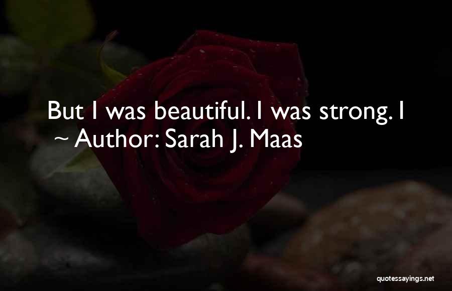 Sarah J. Maas Quotes: But I Was Beautiful. I Was Strong. I