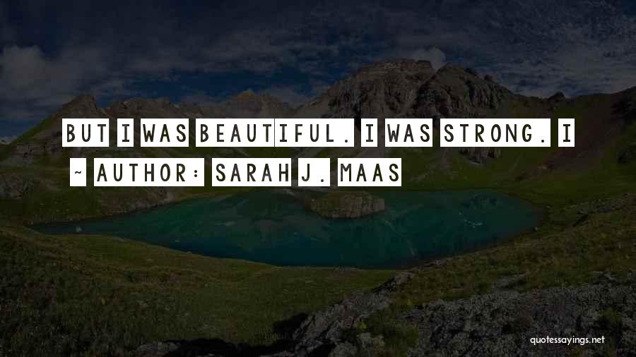 Sarah J. Maas Quotes: But I Was Beautiful. I Was Strong. I