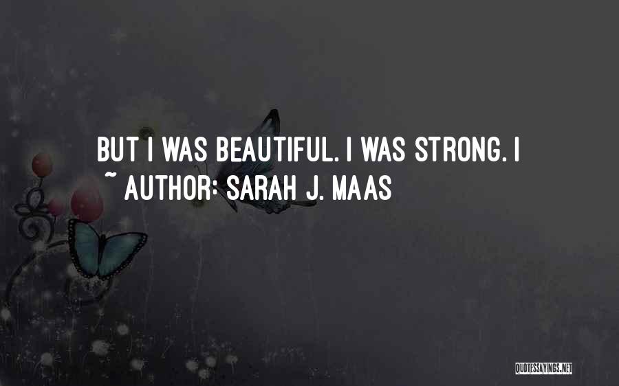 Sarah J. Maas Quotes: But I Was Beautiful. I Was Strong. I