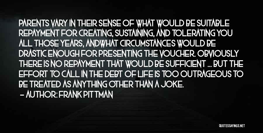 Frank Pittman Quotes: Parents Vary In Their Sense Of What Would Be Suitable Repayment For Creating, Sustaining, And Tolerating You All Those Years,