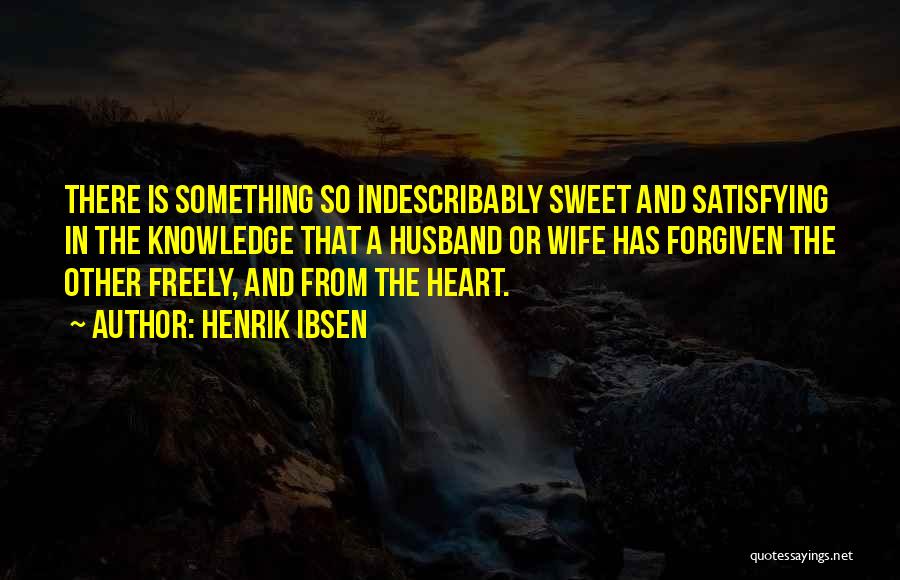 Henrik Ibsen Quotes: There Is Something So Indescribably Sweet And Satisfying In The Knowledge That A Husband Or Wife Has Forgiven The Other