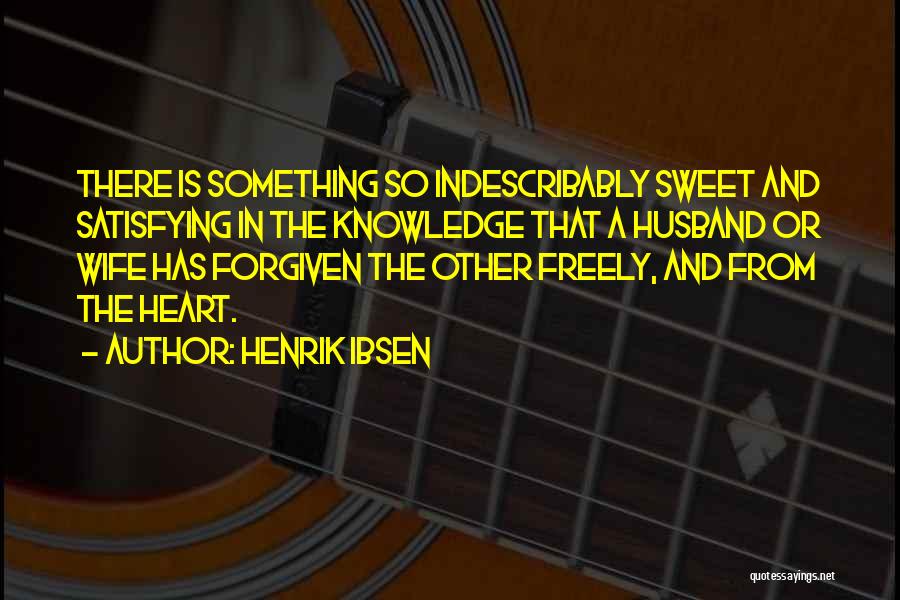 Henrik Ibsen Quotes: There Is Something So Indescribably Sweet And Satisfying In The Knowledge That A Husband Or Wife Has Forgiven The Other