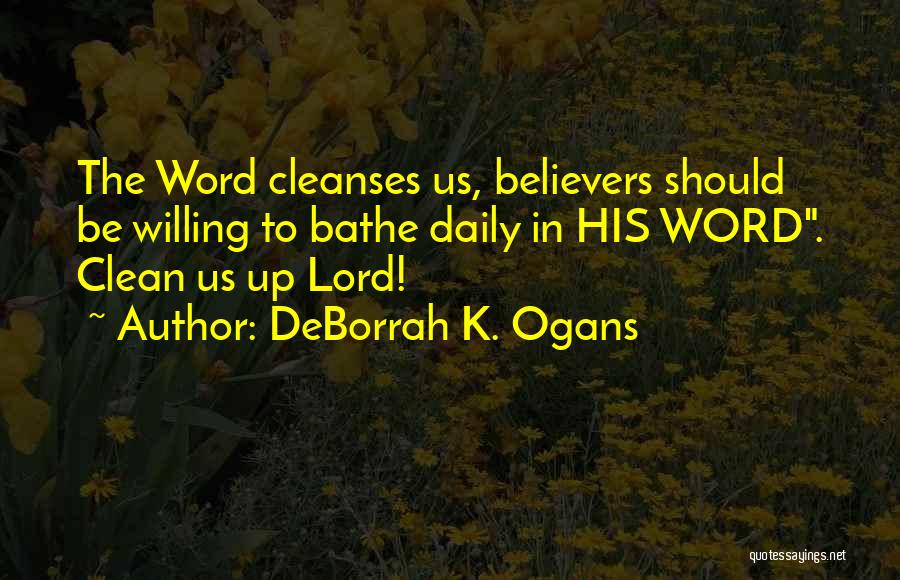 DeBorrah K. Ogans Quotes: The Word Cleanses Us, Believers Should Be Willing To Bathe Daily In His Word. Clean Us Up Lord!