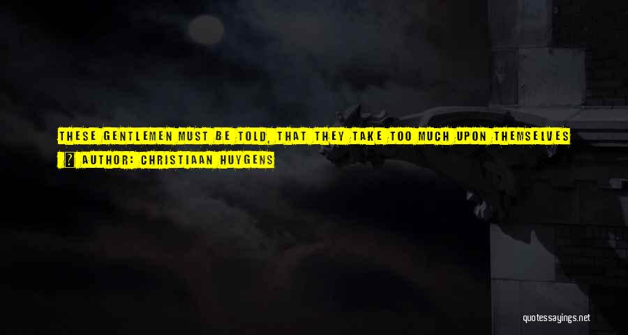 Christiaan Huygens Quotes: These Gentlemen Must Be Told, That They Take Too Much Upon Themselves When They Pretend To Appoint How Far And