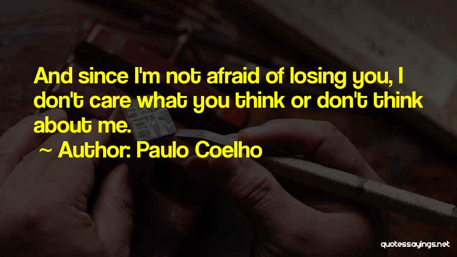 Paulo Coelho Quotes: And Since I'm Not Afraid Of Losing You, I Don't Care What You Think Or Don't Think About Me.