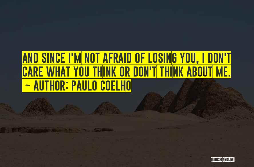 Paulo Coelho Quotes: And Since I'm Not Afraid Of Losing You, I Don't Care What You Think Or Don't Think About Me.