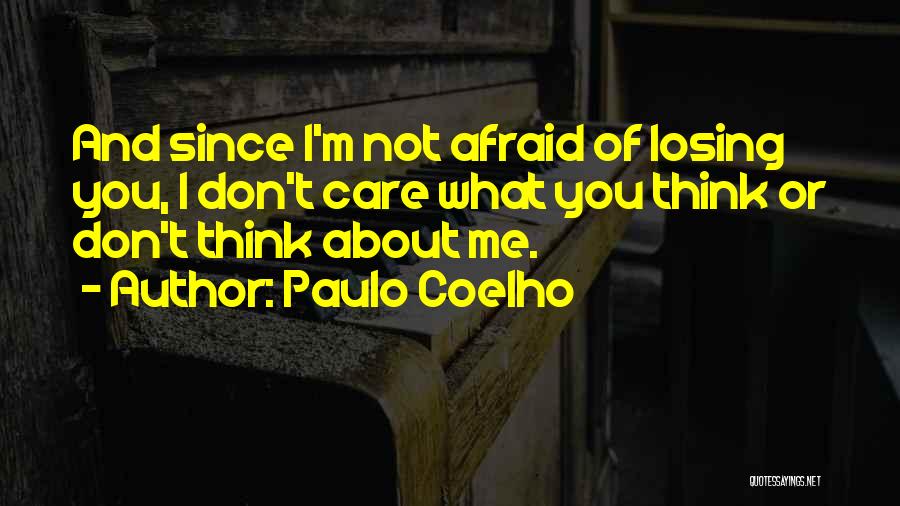 Paulo Coelho Quotes: And Since I'm Not Afraid Of Losing You, I Don't Care What You Think Or Don't Think About Me.