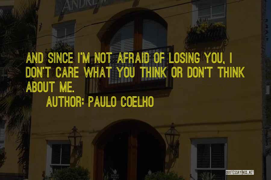 Paulo Coelho Quotes: And Since I'm Not Afraid Of Losing You, I Don't Care What You Think Or Don't Think About Me.