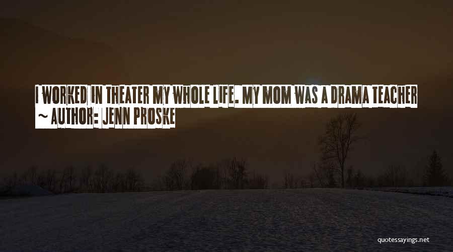 Jenn Proske Quotes: I Worked In Theater My Whole Life. My Mom Was A Drama Teacher At My Middle School. In High School,