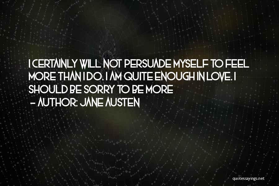 Jane Austen Quotes: I Certainly Will Not Persuade Myself To Feel More Than I Do. I Am Quite Enough In Love. I Should