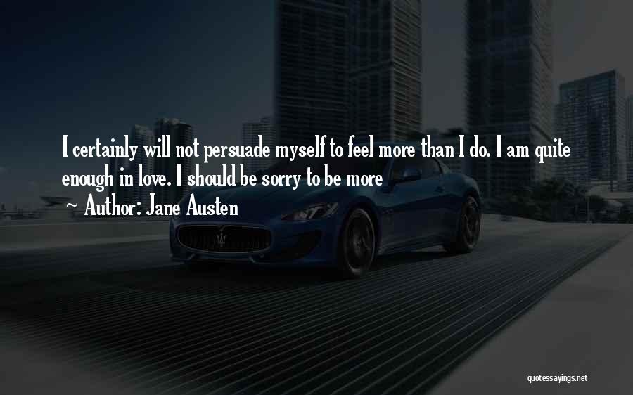 Jane Austen Quotes: I Certainly Will Not Persuade Myself To Feel More Than I Do. I Am Quite Enough In Love. I Should