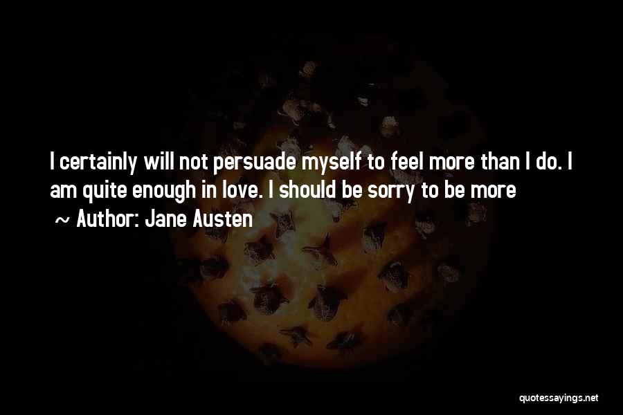 Jane Austen Quotes: I Certainly Will Not Persuade Myself To Feel More Than I Do. I Am Quite Enough In Love. I Should