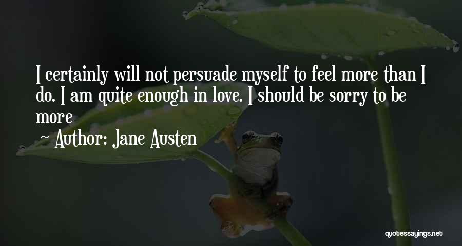 Jane Austen Quotes: I Certainly Will Not Persuade Myself To Feel More Than I Do. I Am Quite Enough In Love. I Should