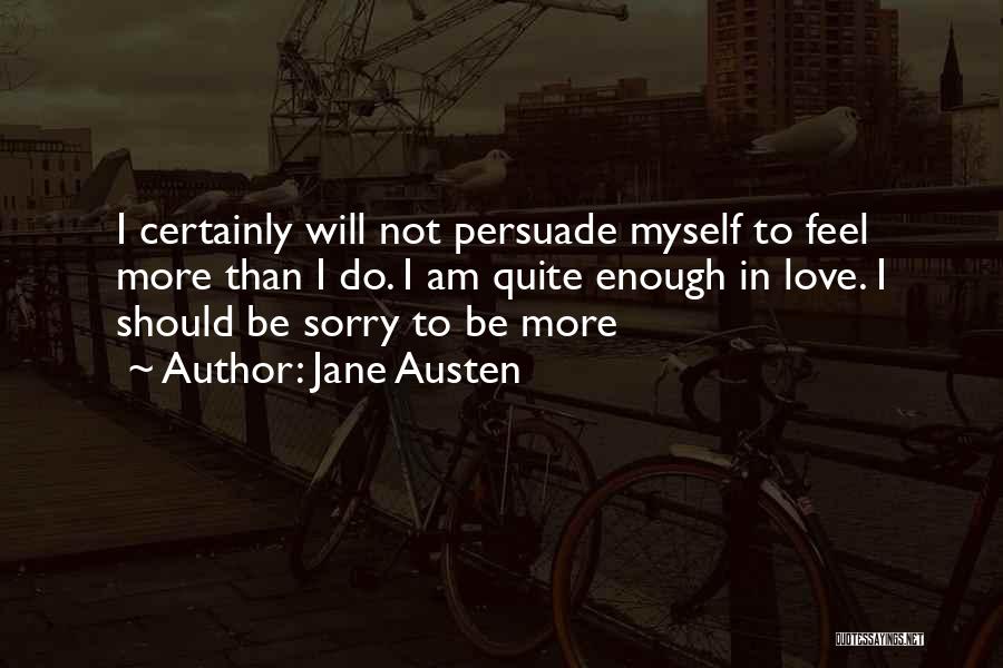 Jane Austen Quotes: I Certainly Will Not Persuade Myself To Feel More Than I Do. I Am Quite Enough In Love. I Should