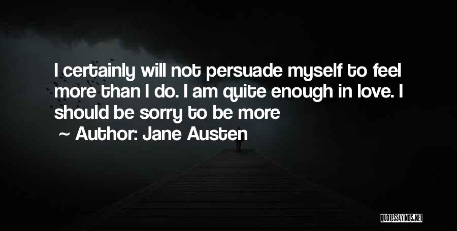 Jane Austen Quotes: I Certainly Will Not Persuade Myself To Feel More Than I Do. I Am Quite Enough In Love. I Should