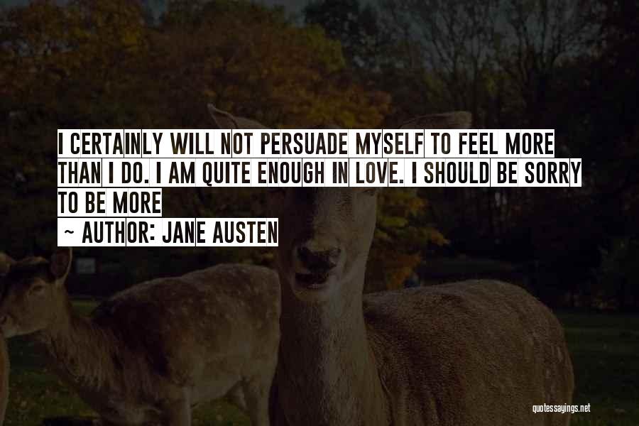 Jane Austen Quotes: I Certainly Will Not Persuade Myself To Feel More Than I Do. I Am Quite Enough In Love. I Should