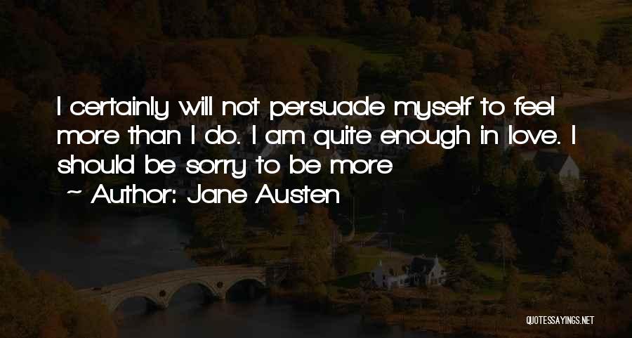 Jane Austen Quotes: I Certainly Will Not Persuade Myself To Feel More Than I Do. I Am Quite Enough In Love. I Should