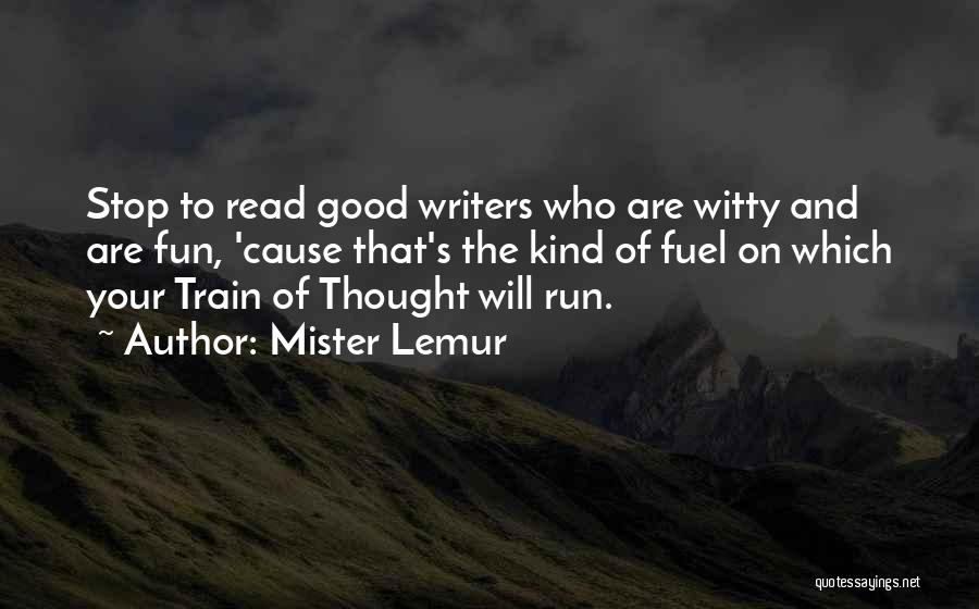 Mister Lemur Quotes: Stop To Read Good Writers Who Are Witty And Are Fun, 'cause That's The Kind Of Fuel On Which Your