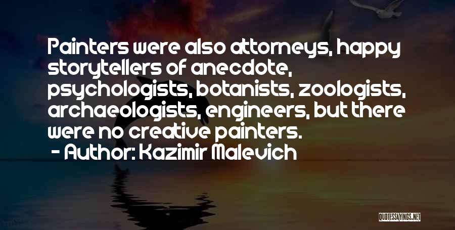 Kazimir Malevich Quotes: Painters Were Also Attorneys, Happy Storytellers Of Anecdote, Psychologists, Botanists, Zoologists, Archaeologists, Engineers, But There Were No Creative Painters.