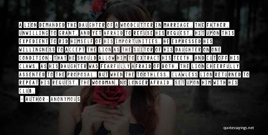 Anonymous Quotes: A Lion Demanded The Daughter Of A Woodcutter In Marriage. The Father, Unwilling To Grant, And Yet Afraid To Refuse