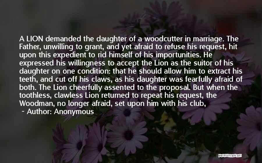 Anonymous Quotes: A Lion Demanded The Daughter Of A Woodcutter In Marriage. The Father, Unwilling To Grant, And Yet Afraid To Refuse