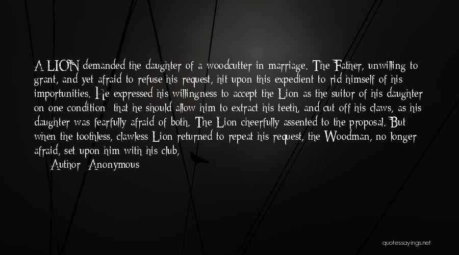 Anonymous Quotes: A Lion Demanded The Daughter Of A Woodcutter In Marriage. The Father, Unwilling To Grant, And Yet Afraid To Refuse