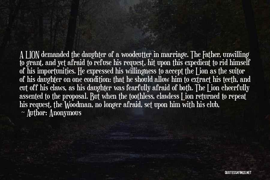 Anonymous Quotes: A Lion Demanded The Daughter Of A Woodcutter In Marriage. The Father, Unwilling To Grant, And Yet Afraid To Refuse