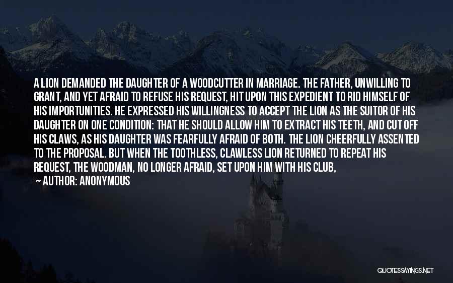 Anonymous Quotes: A Lion Demanded The Daughter Of A Woodcutter In Marriage. The Father, Unwilling To Grant, And Yet Afraid To Refuse