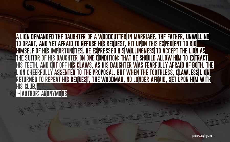 Anonymous Quotes: A Lion Demanded The Daughter Of A Woodcutter In Marriage. The Father, Unwilling To Grant, And Yet Afraid To Refuse