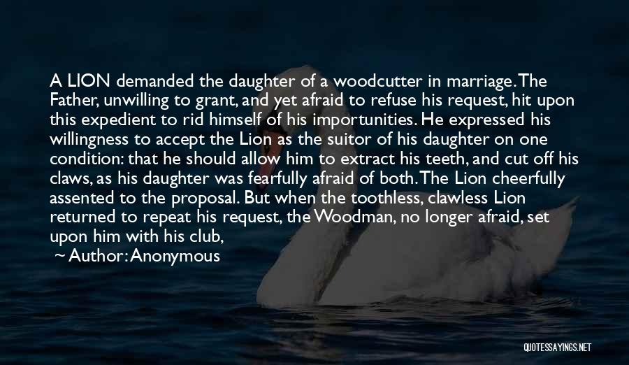 Anonymous Quotes: A Lion Demanded The Daughter Of A Woodcutter In Marriage. The Father, Unwilling To Grant, And Yet Afraid To Refuse