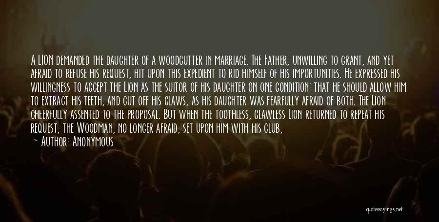 Anonymous Quotes: A Lion Demanded The Daughter Of A Woodcutter In Marriage. The Father, Unwilling To Grant, And Yet Afraid To Refuse