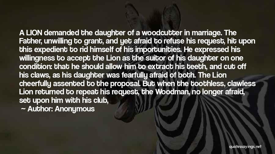 Anonymous Quotes: A Lion Demanded The Daughter Of A Woodcutter In Marriage. The Father, Unwilling To Grant, And Yet Afraid To Refuse