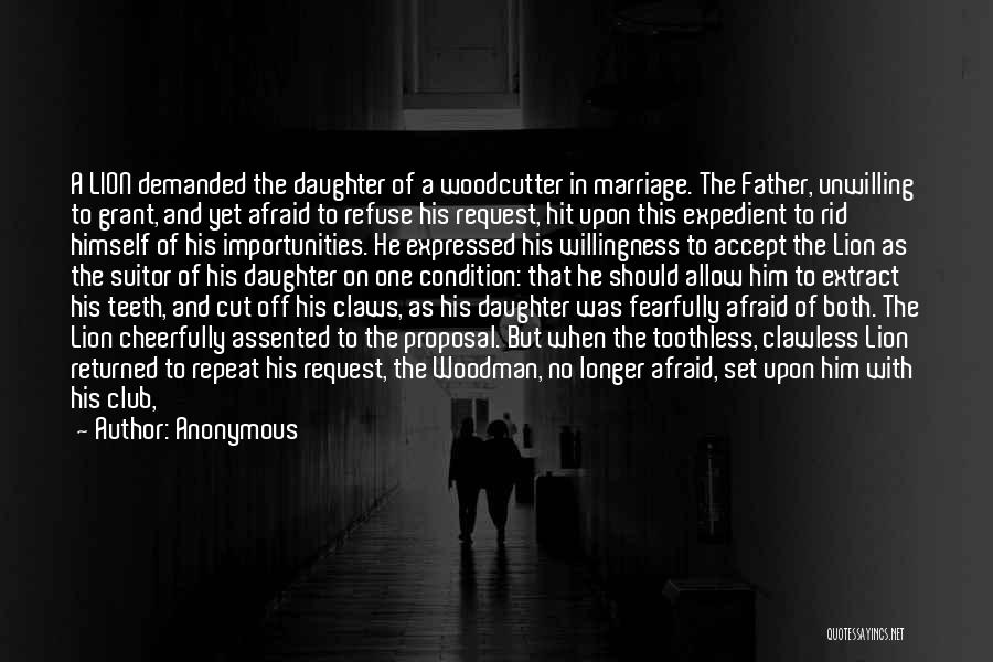 Anonymous Quotes: A Lion Demanded The Daughter Of A Woodcutter In Marriage. The Father, Unwilling To Grant, And Yet Afraid To Refuse